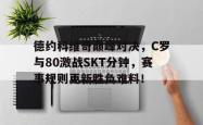 德约科维奇巅峰对决，C罗与80激战SKT分钟，赛事规则更新胜负难料！的简单介绍